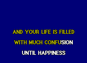 AND YOUR LIFE IS FILLED
WITH MUCH CONFUSION
UNTIL HAPPINESS