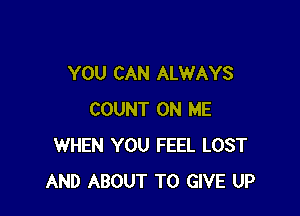 YOU CAN ALWAYS

COUNT ON ME
WHEN YOU FEEL LOST
AND ABOUT TO GIVE UP