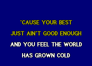 'CAUSE YOUR BEST

JUST AIN'T GOOD ENOUGH
AND YOU FEEL THE WORLD
HAS GROWN COLD