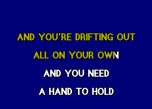 AND YOU'RE DRIFTING OUT

ALL ON YOUR OWN
AND YOU NEED
A HAND TO HOLD