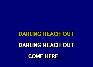 DARLING REACH OUT
DARLING REACH OUT
COME HERE...