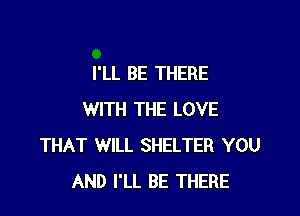 I'LL BE THERE

WITH THE LOVE
THAT WILL SHELTER YOU
AND I'LL BE THERE