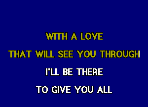 WITH A LOVE

THAT WILL SEE YOU THROUGH
I'LL BE THERE
TO GIVE YOU ALL