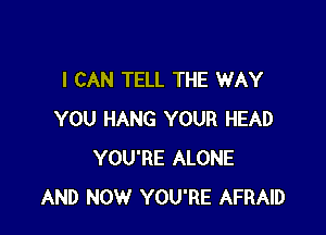 I CAN TELL THE WAY

YOU HANG YOUR HEAD
YOU'RE ALONE
AND NOW YOU'RE AFRAID