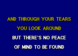 AND THROUGH YOUR TEARS

YOU LOOK AROUND
BUT THERE'S N0 PEACE
OF MIND TO BE FOUND