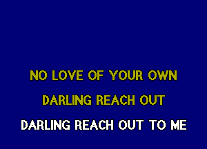 N0 LOVE OF YOUR OWN
DARLING REACH OUT
DARLING REACH OUT TO ME
