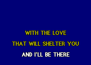 WITH THE LOVE
THAT WILL SHELTER YOU
AND I'LL BE THERE