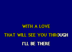 WITH A LOVE
THAT WILL SEE YOU THROUGH
I'LL BE THERE