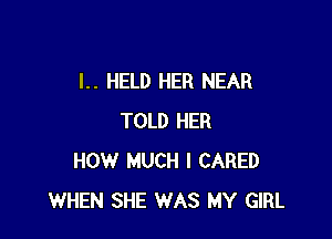 l.. HELD HER NEAR

TOLD HER
HOW MUCH I CARED
WHEN SHE WAS MY GIRL