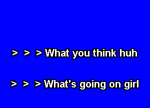 .2. What you think huh

t. t. t What's going on girl