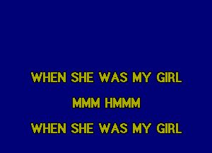 WHEN SHE WAS MY GIRL
MMM HMMM
WHEN SHE WAS MY GIRL