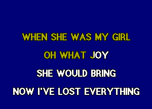 WHEN SHE WAS MY GIRL

0H WHAT JOY
SHE WOULD BRING
NOW I'VE LOST EVERYTHING