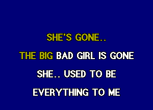 SHE'S GONE. .

THE BIG BAD GIRL IS GONE
SHE.. USED TO BE
EVERYTHING TO ME