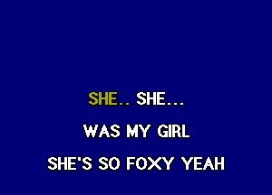 SHE. SHE...
WAS MY GIRL
SHE'S SO FOXY YEAH