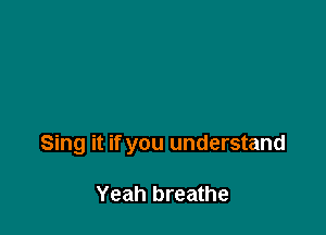 Sing it if you understand

Yeah breathe