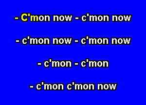 - C'mon now - c'mon now
- c'mon now - c'mon now

- c'mon - c'mon

- c'mon c'mon now