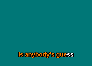 Is anybody's guess