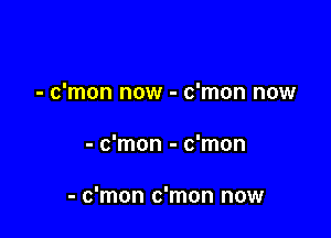 - c'mon now - c'mon now

- c'mon - c'mon

- c'mon c'mon now