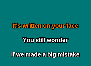 It's written on your face

You still wonder

If we made a big mistake