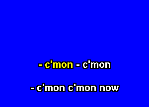 - c'mon - c'mon

- c'mon c'mon now