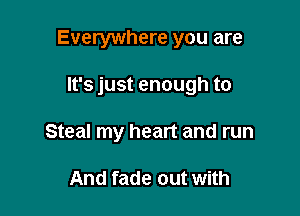 Everywhere you are

It's just enough to

Steal my heart and run

And fade out with