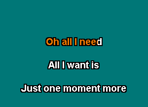 nt more

Oh all I need

All I want is

Just one moment more