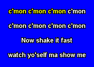 c'mon c'mon c'mon c'mon
c'mon c'mon c'mon c'mon

Now shake it fast

watch yo'self ma show me