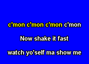 c'mon c'mon c'mon c'mon

Now shake it fast

watch yo'self ma show me