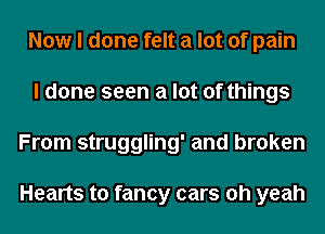 Now I done felt a lot of pain
I done seen a lot of things
From struggling' and broken

Hearts to fancy cars oh yeah