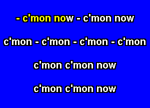 - c'mon now - c'mon now
c'mon - c'mon - c'mon - c'mon

c'mon c'mon now

c'mon c'mon now