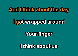 And I think about the day

I got wrapped around

Yourtnger

I think about us