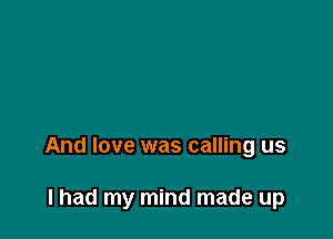 And love was calling us

I had my mind made up