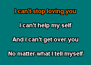 I can't stop loving you
I can't help my self

And I can't get over you

No matter what I tell myself