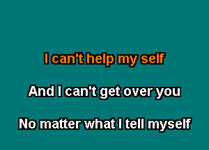 I can't help my self

And I can't get over you

No matter what I tell myself