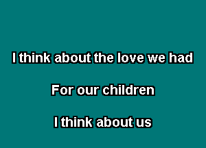 I think about the love we had

For our children

I think about us