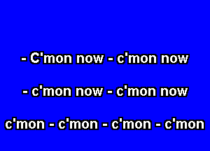 - C'mon now - c'mon now

- c'mon now - c'mon now

c'mon - c'mon - c'mon - c'mon