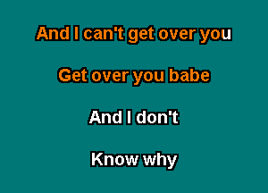 And I can't get over you

Get over you babe
AndldonT

Know why