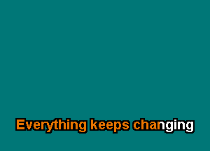 Everything keeps changing