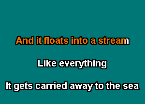And it floats into a stream

Like everything

It gets carried away to the sea