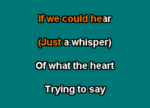 If we could hear

(Just a whisper)

Of what the heart

Trying to say