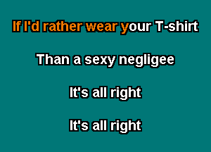 If I'd rather wear your T-shirt

Than a sexy negligee
It's all right

It's all right
