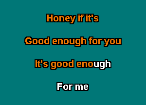 Honey if it's

Good enough for you

It's good enough

For me