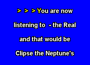 n, h r3 You are now
listening to - the Real

and that would be

Clipse the Neptune's