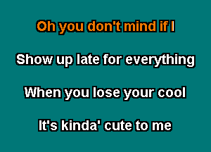 Oh you don't mind ifl

Show up late for everything

When you lose your cool

It's kinda' cute to me