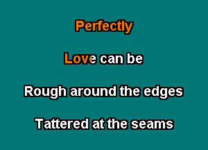 Perfectly

Love can be

Rough around the edges

Tattered at the seams