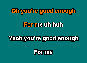 Oh you're good enough

For me uh huh

Yeah you're good enough

For me