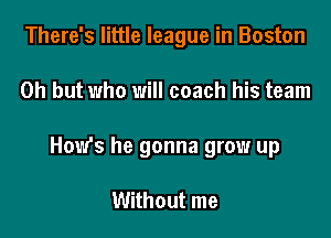 There's little league in Boston

Oh but who will coach his team
How's he gonna grow up

Without me