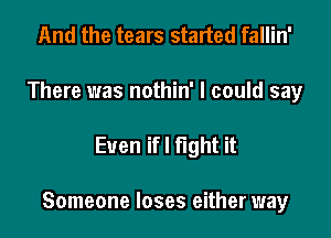 And the tears started fallin'
There was nothin' I could say

Even ifl fight it

Someone loses either way