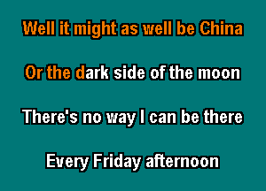 Well it might as well be China
Or the dark side of the moon
There's no way I can be there

Every Friday aiiernoon