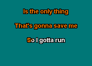 Is the only thing

That's gonna save me

So I gotta run